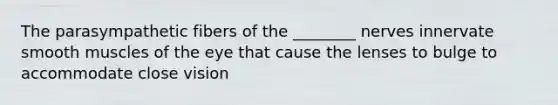 The parasympathetic fibers of the ________ nerves innervate smooth muscles of the eye that cause the lenses to bulge to accommodate close vision