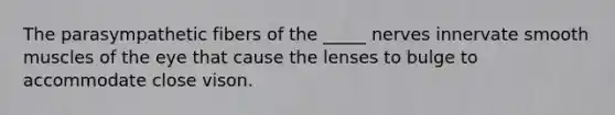 The parasympathetic fibers of the _____ nerves innervate smooth muscles of the eye that cause the lenses to bulge to accommodate close vison.