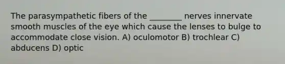 The parasympathetic fibers of the ________ nerves innervate smooth muscles of the eye which cause the lenses to bulge to accommodate close vision. A) oculomotor B) trochlear C) abducens D) optic