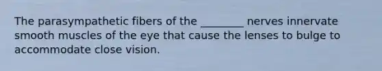 The parasympathetic fibers of the ________ nerves innervate smooth muscles of the eye that cause the lenses to bulge to accommodate close vision.