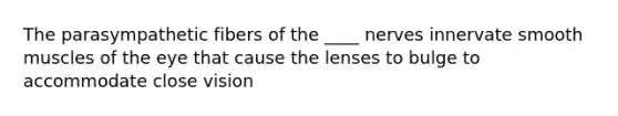 The parasympathetic fibers of the ____ nerves innervate smooth muscles of the eye that cause the lenses to bulge to accommodate close vision