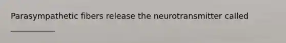 Parasympathetic fibers release the neurotransmitter called ___________