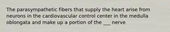 The parasympathetic fibers that supply the heart arise from neurons in the cardiovascular control center in the medulla oblongata and make up a portion of the ___ nerve