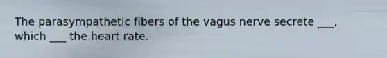 The parasympathetic fibers of the vagus nerve secrete ___, which ___ <a href='https://www.questionai.com/knowledge/kya8ocqc6o-the-heart' class='anchor-knowledge'>the heart</a> rate.