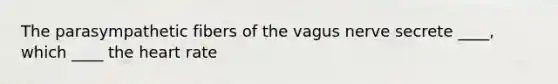 The parasympathetic fibers of the vagus nerve secrete ____, which ____ the heart rate