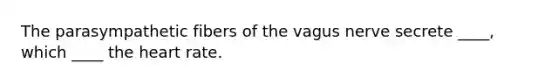 The parasympathetic fibers of the vagus nerve secrete ____, which ____ the heart rate.