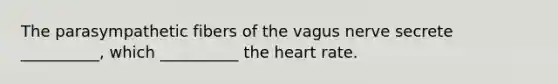 The parasympathetic fibers of the vagus nerve secrete __________, which __________ the heart rate.