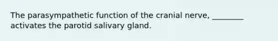 The parasympathetic function of the cranial nerve, ________ activates the parotid salivary gland.