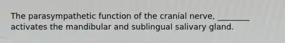 The parasympathetic function of the cranial nerve, ________ activates the mandibular and sublingual salivary gland.