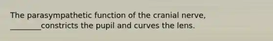 The parasympathetic function of the cranial nerve, ________constricts the pupil and curves the lens.