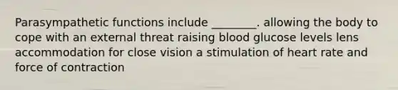 Parasympathetic functions include ________. allowing the body to cope with an external threat raising blood glucose levels lens accommodation for close vision a stimulation of heart rate and force of contraction