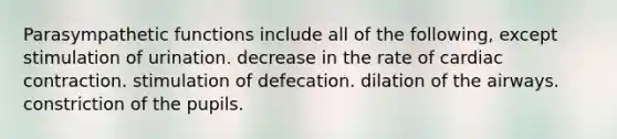 Parasympathetic functions include all of the following, except stimulation of urination. decrease in the rate of cardiac contraction. stimulation of defecation. dilation of the airways. constriction of the pupils.