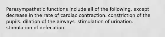 Parasympathetic functions include all of the following, except decrease in the rate of cardiac contraction. constriction of the pupils. dilation of the airways. stimulation of urination. stimulation of defecation.