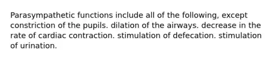 Parasympathetic functions include all of the following, except constriction of the pupils. dilation of the airways. decrease in the rate of cardiac contraction. stimulation of defecation. stimulation of urination.