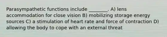 Parasympathetic functions include ________. A) lens accommodation for close vision B) mobilizing storage energy sources C) a stimulation of heart rate and force of contraction D) allowing the body to cope with an external threat