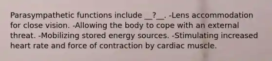 Parasympathetic functions include __?__. -Lens accommodation for close vision. -Allowing the body to cope with an external threat. -Mobilizing stored energy sources. -Stimulating increased heart rate and force of contraction by cardiac muscle.