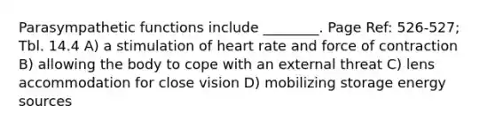 Parasympathetic functions include ________. Page Ref: 526-527; Tbl. 14.4 A) a stimulation of heart rate and force of contraction B) allowing the body to cope with an external threat C) lens accommodation for close vision D) mobilizing storage energy sources