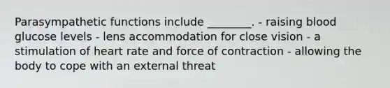 Parasympathetic functions include ________. - raising blood glucose levels - lens accommodation for close vision - a stimulation of heart rate and force of contraction - allowing the body to cope with an external threat