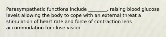 Parasympathetic functions include ________. raising blood glucose levels allowing the body to cope with an external threat a stimulation of heart rate and force of contraction lens accommodation for close vision