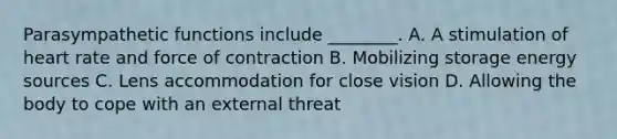 Parasympathetic functions include ________. A. A stimulation of heart rate and force of contraction B. Mobilizing storage energy sources C. Lens accommodation for close vision D. Allowing the body to cope with an external threat