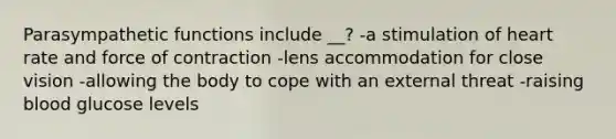 Parasympathetic functions include __? -a stimulation of heart rate and force of contraction -lens accommodation for close vision -allowing the body to cope with an external threat -raising blood glucose levels