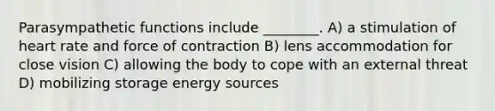 Parasympathetic functions include ________. A) a stimulation of heart rate and force of contraction B) lens accommodation for close vision C) allowing the body to cope with an external threat D) mobilizing storage energy sources