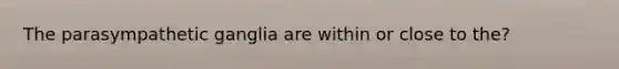 The parasympathetic ganglia are within or close to the?