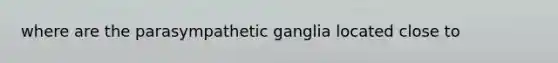 where are the parasympathetic ganglia located close to