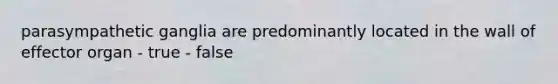 parasympathetic ganglia are predominantly located in the wall of effector organ - true - false