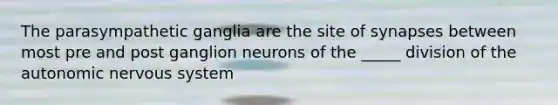 The parasympathetic ganglia are the site of synapses between most pre and post ganglion neurons of the _____ division of the autonomic nervous system