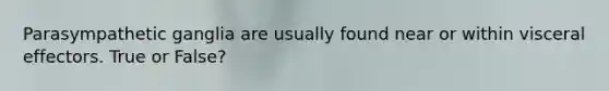 Parasympathetic ganglia are usually found near or within visceral effectors. True or False?