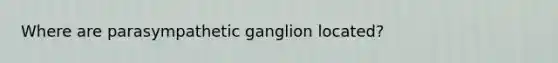 Where are parasympathetic ganglion located?