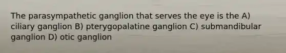 The parasympathetic ganglion that serves the eye is the A) ciliary ganglion B) pterygopalatine ganglion C) submandibular ganglion D) otic ganglion