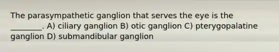 The parasympathetic ganglion that serves the eye is the ________. A) ciliary ganglion B) otic ganglion C) pterygopalatine ganglion D) submandibular ganglion