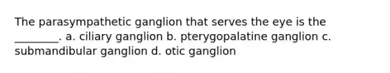 The parasympathetic ganglion that serves the eye is the ________. a. ciliary ganglion b. pterygopalatine ganglion c. submandibular ganglion d. otic ganglion