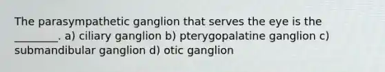 The parasympathetic ganglion that serves the eye is the ________. a) ciliary ganglion b) pterygopalatine ganglion c) submandibular ganglion d) otic ganglion