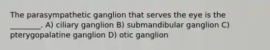 The parasympathetic ganglion that serves the eye is the ________. A) ciliary ganglion B) submandibular ganglion C) pterygopalatine ganglion D) otic ganglion