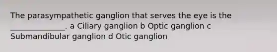 The parasympathetic ganglion that serves the eye is the ______________. a Ciliary ganglion b Optic ganglion c Submandibular ganglion d Otic ganglion