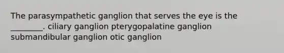 The parasympathetic ganglion that serves the eye is the ________. ciliary ganglion pterygopalatine ganglion submandibular ganglion otic ganglion