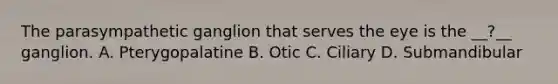 The parasympathetic ganglion that serves the eye is the __?__ ganglion. A. Pterygopalatine B. Otic C. Ciliary D. Submandibular