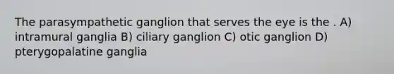 The parasympathetic ganglion that serves the eye is the . A) intramural ganglia B) ciliary ganglion C) otic ganglion D) pterygopalatine ganglia