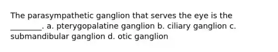 The parasympathetic ganglion that serves the eye is the ________. a. pterygopalatine ganglion b. ciliary ganglion c. submandibular ganglion d. otic ganglion