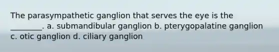 The parasympathetic ganglion that serves the eye is the ________. a. submandibular ganglion b. pterygopalatine ganglion c. otic ganglion d. ciliary ganglion