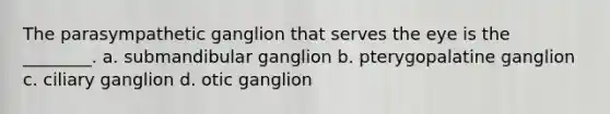 The parasympathetic ganglion that serves the eye is the ________. a. submandibular ganglion b. pterygopalatine ganglion c. ciliary ganglion d. otic ganglion