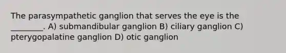 The parasympathetic ganglion that serves the eye is the ________. A) submandibular ganglion B) ciliary ganglion C) pterygopalatine ganglion D) otic ganglion