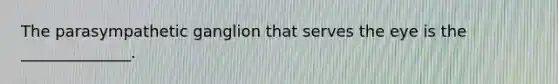 The parasympathetic ganglion that serves the eye is the ______________.