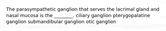 The parasympathetic ganglion that serves the lacrimal gland and nasal mucosa is the ________. ciliary ganglion pterygopalatine ganglion submandibular ganglion otic ganglion