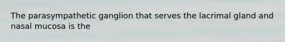 The parasympathetic ganglion that serves the lacrimal gland and nasal mucosa is the