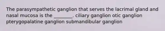 The parasympathetic ganglion that serves the lacrimal gland and nasal mucosa is the ________. ciliary ganglion otic ganglion pterygopalatine ganglion submandibular ganglion