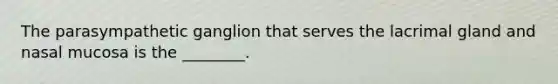 The parasympathetic ganglion that serves the lacrimal gland and nasal mucosa is the ________.